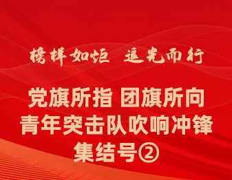 楷模如炬 追光而行丨党旗所指 团旗所向 青年突击队吹响冲锋集结号②